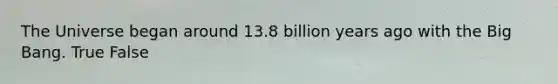The Universe began around 13.8 billion years ago with the Big Bang. True False