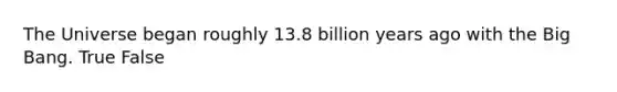 The Universe began roughly 13.8 billion years ago with the Big Bang. True False