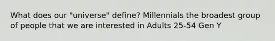 What does our "universe" define? Millennials the broadest group of people that we are interested in Adults 25-54 Gen Y