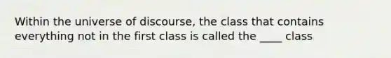 Within the universe of discourse, the class that contains everything not in the first class is called the ____ class