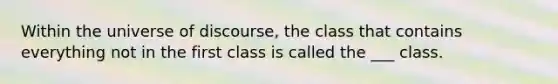 Within the universe of discourse, the class that contains everything not in the first class is called the ___ class.