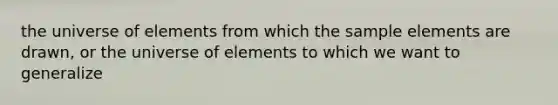 the universe of elements from which the sample elements are drawn, or the universe of elements to which we want to generalize