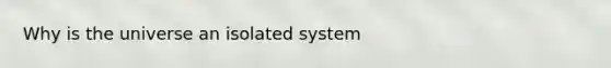 Why is the universe an isolated system