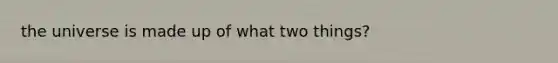 the universe is made up of what two things?