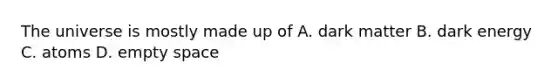 The universe is mostly made up of A. dark matter B. dark energy C. atoms D. empty space