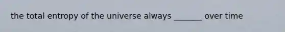 the total entropy of the universe always _______ over time