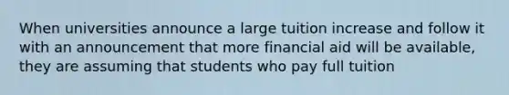 When universities announce a large tuition increase and follow it with an announcement that more financial aid will be available, they are assuming that students who pay full tuition