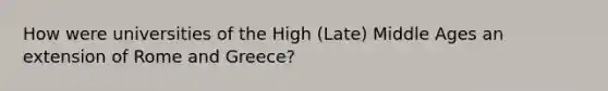 How were universities of the High (Late) Middle Ages an extension of Rome and Greece?