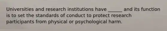 Universities and research institutions have ______ and its function is to set the standards of conduct to protect research participants from physical or psychological harm.