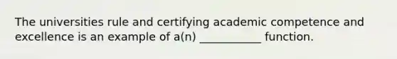 The universities rule and certifying academic competence and excellence is an example of a(n) ___________ function.