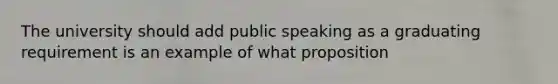 The university should add public speaking as a graduating requirement is an example of what proposition