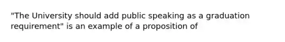 "The University should add public speaking as a graduation requirement" is an example of a proposition of