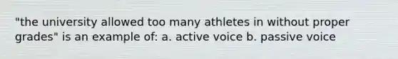 "the university allowed too many athletes in without proper grades" is an example of: a. active voice b. passive voice