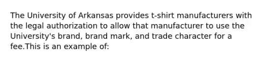 The University of Arkansas provides t-shirt manufacturers with the legal authorization to allow that manufacturer to use the University's brand, brand mark, and trade character for a fee.This is an example of: