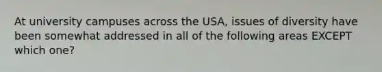 At university campuses across the USA, issues of diversity have been somewhat addressed in all of the following areas EXCEPT which one?