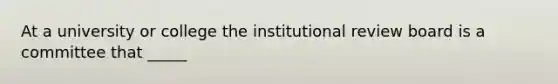 At a university or college the institutional review board is a committee that _____