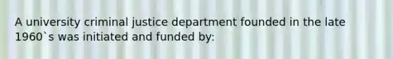 A university criminal justice department founded in the late 1960`s was initiated and funded by: