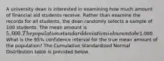 A university dean is interested in examining how much amount of financial aid students receive. Rather than examine the records for all students, the dean randomly selects a sample of 100 students. The mean amount is 5,000. The population standard deviation is known to be1,000. What is the 95% confidence interval for the true mean amount of the population? The Cumulative Standardized Normal Distribution table is provided below.