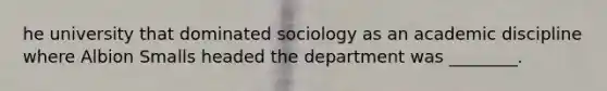 he university that dominated sociology as an academic discipline where Albion Smalls headed the department was ________.