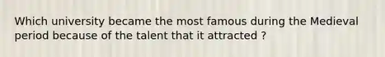 Which university became the most famous during the Medieval period because of the talent that it attracted ?