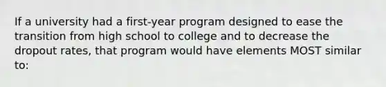 If a university had a first-year program designed to ease the transition from high school to college and to decrease the dropout rates, that program would have elements MOST similar to: