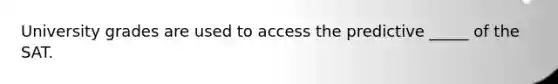 University grades are used to access the predictive _____ of the SAT.