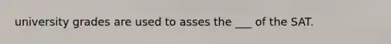 university grades are used to asses the ___ of the SAT.