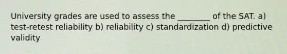 University grades are used to assess the ________ of the SAT. a) test-retest reliability b) reliability c) standardization d) predictive validity