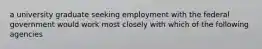 a university graduate seeking employment with the federal government would work most closely with which of the following agencies