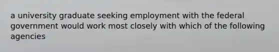 a university graduate seeking employment with the federal government would work most closely with which of the following agencies