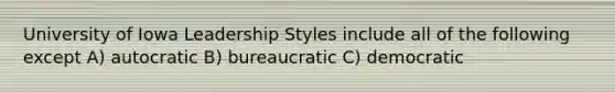 University of Iowa Leadership Styles include all of the following except A) autocratic B) bureaucratic C) democratic