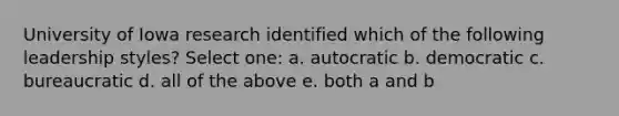 University of Iowa research identified which of the following leadership styles? Select one: a. autocratic b. democratic c. bureaucratic d. all of the above e. both a and b