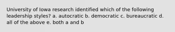 University of Iowa research identified which of the following leadership styles? a. autocratic b. democratic c. bureaucratic d. all of the above e. both a and b