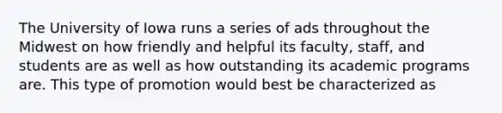 The University of Iowa runs a series of ads throughout the Midwest on how friendly and helpful its faculty, staff, and students are as well as how outstanding its academic programs are. This type of promotion would best be characterized as