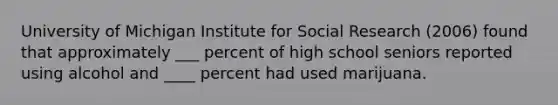 University of Michigan Institute for Social Research (2006) found that approximately ___ percent of high school seniors reported using alcohol and ____ percent had used marijuana.