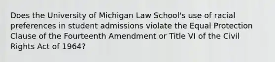 Does the University of Michigan Law School's use of racial preferences in student admissions violate the Equal Protection Clause of the Fourteenth Amendment or Title VI of the Civil Rights Act of 1964?