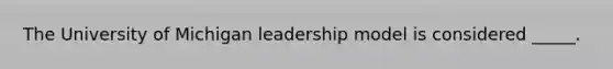 The University of Michigan leadership model is considered _____.