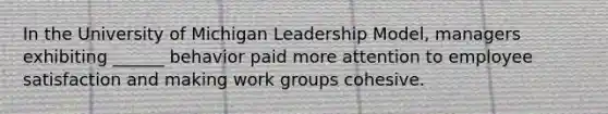 In the University of Michigan Leadership Model, managers exhibiting ______ behavior paid more attention to employee satisfaction and making work groups cohesive.