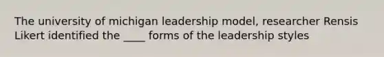 The university of michigan leadership model, researcher Rensis Likert identified the ____ forms of the leadership styles