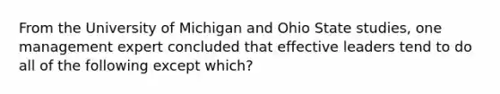 From the University of Michigan and Ohio State studies, one management expert concluded that effective leaders tend to do all of the following except which?