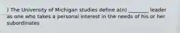 ) The University of Michigan studies define a(n) ________ leader as one who takes a personal interest in the needs of his or her subordinates