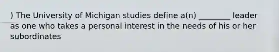 ) The University of Michigan studies define a(n) ________ leader as one who takes a personal interest in the needs of his or her subordinates