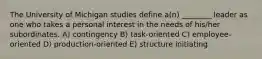 The University of Michigan studies define a(n) ________ leader as one who takes a personal interest in the needs of his/her subordinates. A) contingency B) task-oriented C) employee-oriented D) production-oriented E) structure initiating