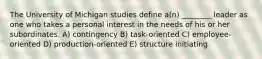 The University of Michigan studies define a(n) ________ leader as one who takes a personal interest in the needs of his or her subordinates. A) contingency B) task-oriented C) employee-oriented D) production-oriented E) structure initiating