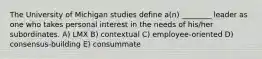 The University of Michigan studies define a(n) ________ leader as one who takes personal interest in the needs of his/her subordinates. A) LMX B) contextual C) employee-oriented D) consensus-building E) consummate