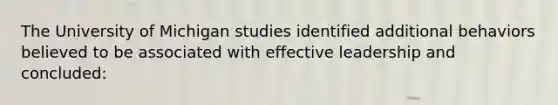 The University of Michigan studies identified additional behaviors believed to be associated with effective leadership and concluded: