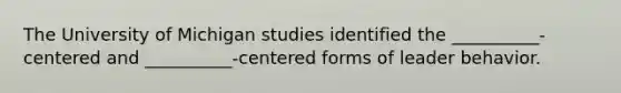 The University of Michigan studies identified the __________-centered and __________-centered forms of leader behavior.