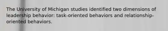 The University of Michigan studies identified two dimensions of leadership behavior: task-oriented behaviors and relationship-oriented behaviors.