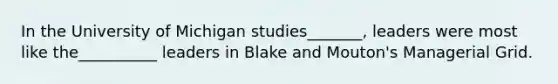 In the University of Michigan studies_______, leaders were most like the__________ leaders in Blake and Mouton's Managerial Grid.