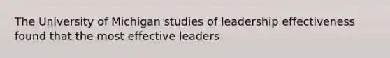 The University of Michigan studies of leadership effectiveness found that the most effective leaders